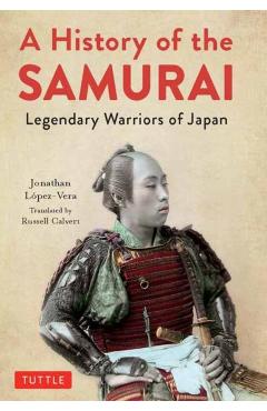 A History of the Samurai: Legendary Warriors of Japan - Jonathan Lopez-vera