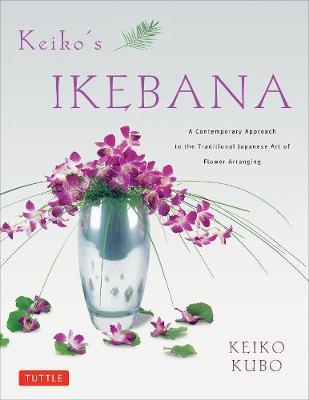 Keiko's Ikebana: A Contemporary Approach to the Traditional Japanese Art of Flower Arranging - Keiko Kubo