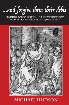 ...and Forgive Them Their Debts: Lending, Foreclosure and Redemption from Bronze Age Finance to the Jubilee Year - Michael Hudson