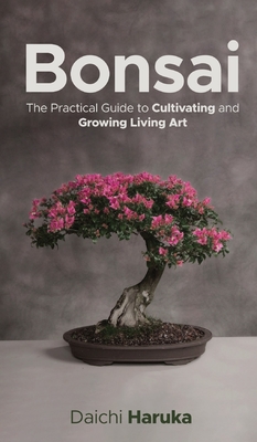 Bonsai: The Practical Guide to Cultivating and Growing Living Art - Daichi Haruka