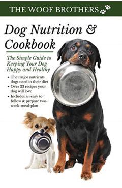 Dog Nutrition and Cookbook: The Simple Guide to Keeping Your Dog Happy and Healthy - The Woof Brothers