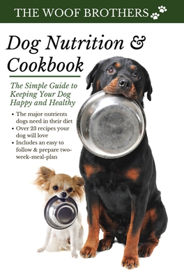 Dog Nutrition and Cookbook: The Simple Guide to Keeping Your Dog Happy and Healthy - The Woof Brothers