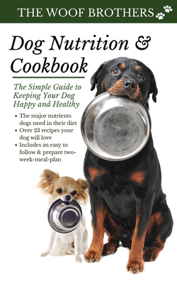 Dog Nutrition and Cookbook: The Simple Guide to Keeping Your Dog Happy and Healthy - The Woof Brothers