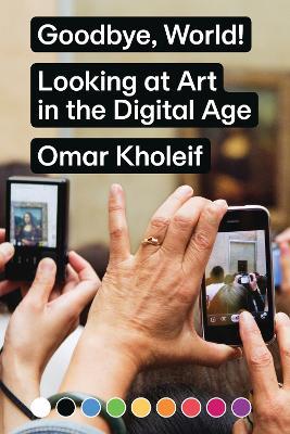 Goodbye, World!: Looking at Art in the Digital Age - Omar Kholeif