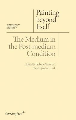 Painting Beyond Itself: The Medium in the Post-Medium Condition - Isabelle Graw