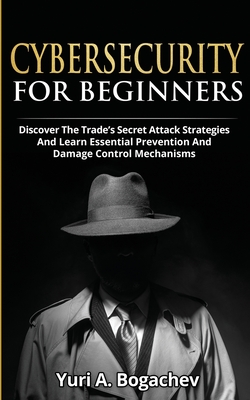 Cybersecurity For Beginners: Discover the Trade's Secret Attack Strategies And Learn Essential Prevention And Damage Control Mechanism - Yuri A. Bogachev