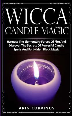 Wicca Candle Magic: Harness The Elementary Forces Of Fire And Discover The Secrets Of Powerful Candle Spells And Forbidden Black Magic - Arin Corvinus