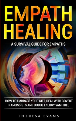 Empath Healing: A Survival Guide For Empaths. How To Embrace Your Gift, Deal With Covert Narcissists And Dodge Energy Vampires. - Theresa Evans
