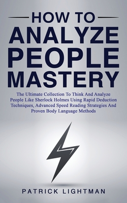 How to Analyze People Mastery: The Ultimate Collection To Think And Analyze People Like Sherlock Holmes Using Rapid Deduction Techniques, Advanced Sp - Patrick Lightman
