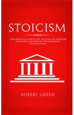 Stoicism: A Philosophical Guide to Life - Including DIY-Exercises on Practical Stoicism for the Realization of Life's Actions - Robert Green