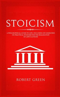 Stoicism: A Philosophical Guide to Life - Including DIY-Exercises on Practical Stoicism for the Realization of Life's Actions - Robert Green