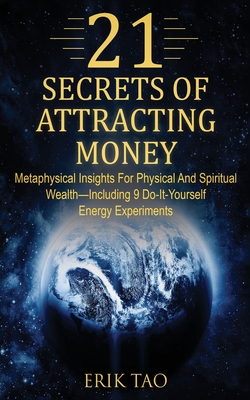 21 Secrets of Attracting Money: Metaphysical Insights For Physical And Spiritual Wealth-Including 9 Do-It-Yourself Energy Experiments - Erik Tao