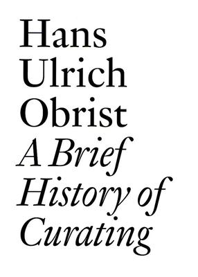 A Brief History of Curating: By Hans Ulrich Obrist - Hans Ulrich Obrist