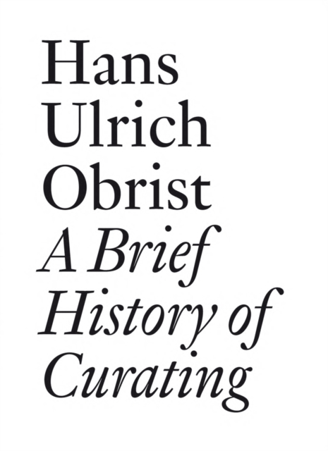 A Brief History of Curating: By Hans Ulrich Obrist - Hans Ulrich Obrist