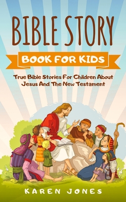 Bible Story Book for Kids: True Bible Stories For Children About Jesus And The New Testament Every Christian Child Should Know - Karen Jones
