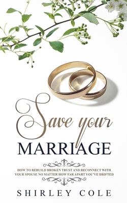 Save Your Marriage: How To Rebuild Broken Trust And Reconnect With Your Spouse No Matter How Far Apart You've Drifted - Shirley Cole