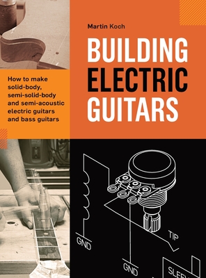 Building Electric Guitars: How to make solid-body, semi-solid-body and semi-acoustic electric guitars and bass guitars - Martin Koch