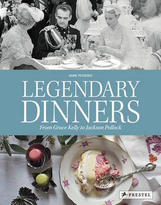 Legendary Dinners: From Grace Kelly to Jackson Pollock - Anne Petersen