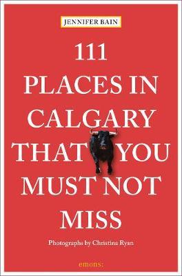 111 Places in Calgary That You Must Not Miss - Jennifer Bain