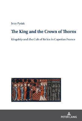 The King and the Crown of Thorns: Kingship and the Cult of Relics in Capetian France - Jan Burzynski