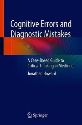 Cognitive Errors and Diagnostic Mistakes: A Case-Based Guide to Critical Thinking in Medicine - Jonathan Howard