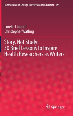 Story, Not Study: 30 Brief Lessons to Inspire Health Researchers as Writers - Lorelei Lingard
