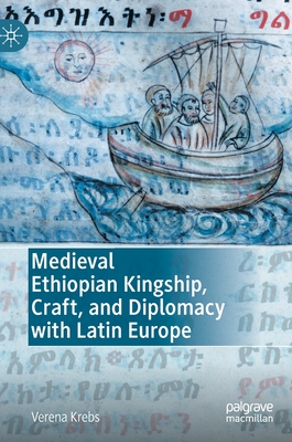 Medieval Ethiopian Kingship, Craft, and Diplomacy with Latin Europe - Verena Krebs