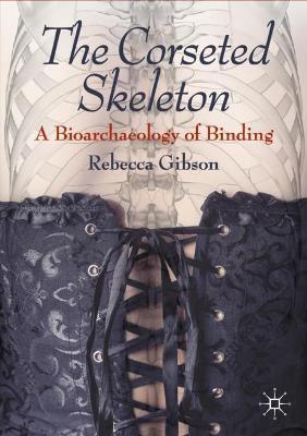 The Corseted Skeleton: A Bioarchaeology of Binding - Rebecca Gibson