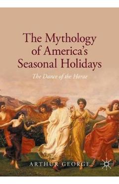 Coperta cărții 'The Mythology of America's Seasonal Holidays: The Dance of the Horae - Arthur George'