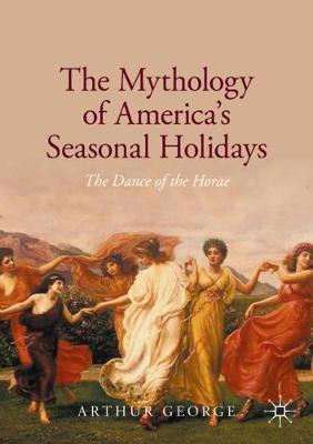 The Mythology of America's Seasonal Holidays: The Dance of the Horae - Arthur George