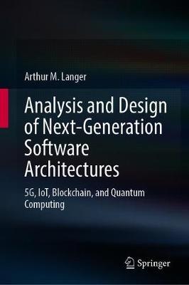 Analysis and Design of Next-Generation Software Architectures: 5g, Iot, Blockchain, and Quantum Computing - Arthur M. Langer