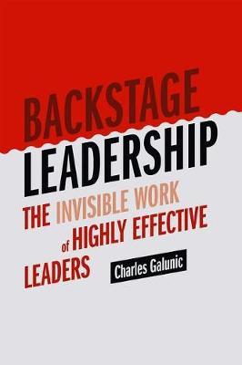 Backstage Leadership: The Invisible Work of Highly Effective Leaders - Charles Galunic