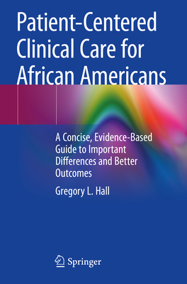 Patient-Centered Clinical Care for African Americans: A Concise, Evidence-Based Guide to Important Differences and Better Outcomes - Gregory L. Hall
