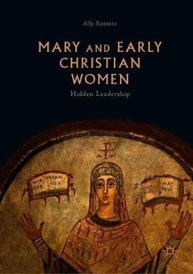 Mary and Early Christian Women: Hidden Leadership - Ally Kateusz