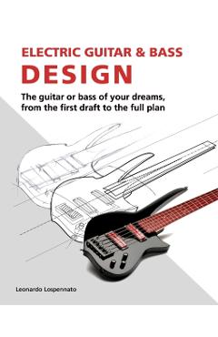 Electric Guitar and Bass Design: The guitar or bass of your dreams, from the first draft to the complete plan - Ned Steinberger