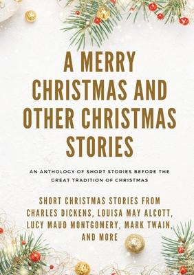 A Merry Christmas and Other Christmas Stories: Short Christmas Stories from Charles Dickens, Louisa May Alcott, Lucy Maud Montgomery, Mark Twain, and - Louisa May Alcott