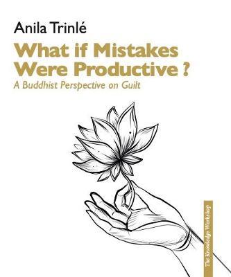 What If Mistakes Were Productive ?: A Buddhist Perspective on Guilt as a Key to Free from It Looking Differently at Guilt - Anila Trinl�