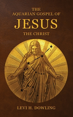 The Aquarian Gospel of Jesus the Christ: The Philosophic And Practical Basis Of The Religion Of The Aquarian Age Of The World And Of The Church Univer - Levi H. Dowling