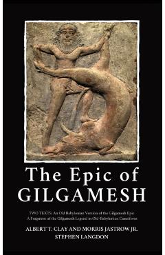 The Epic of Gilgamesh: Two Texts: An Old Babylonian Version of the Gilgamesh Epic-A Fragment of the Gilgamesh Legend in Old-Babylonian Cuneif - Albert T. Clay