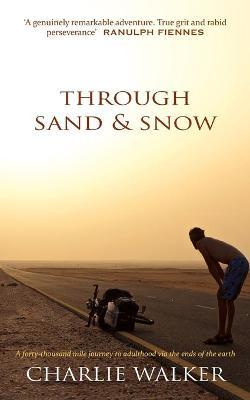 Through Sand & Snow: a man, a bicycle, and a 43,000-mile journey to adulthood via the ends of the Earth - Charlie Walker