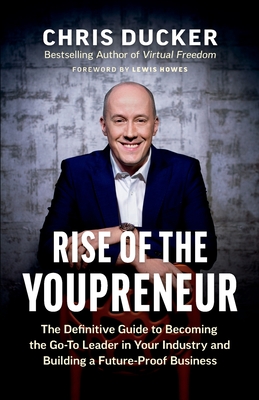 Rise of the Youpreneur: The Definitive Guide to Becoming the Go-To Leader in Your Industry and Building a Future-Proof Business - Chris Ducker