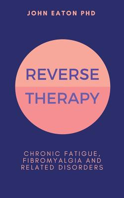 Reverse Therapy: Chronic Fatigue, Fibromyalgia and Related Disorders - John Eaton