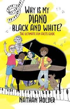 Coperta cărții 'Why Is My Piano Black and White?: The Ultimate Fun Facts Guide - Nathan Holder'