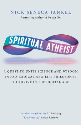 Spiritual Atheist: A Quest To Unite Science And Wisdom Into A Radical New Life Philosophy to Thrive In The Digital Age - Nick Seneca Jankel