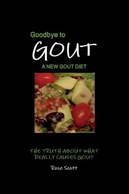 Goodbye To Gout: A New Gout Diet: The Truth About What Really Causes Gout - Rose Scott