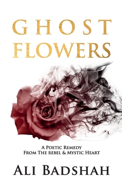Ghost Flowers: A Poetic Remedy From The Rebel & Mystic Heart - Ali Badshah