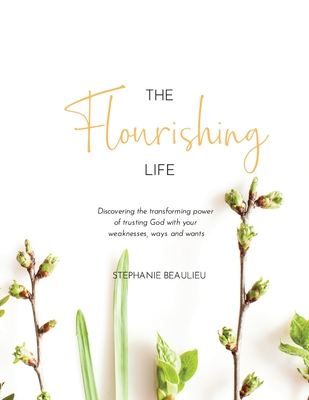 The Flourishing Life: Discovering the transforming power of trusting God with your weaknesses, ways and wants - Stephanie Beaulieu
