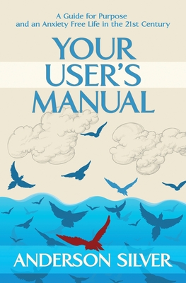 Your User's Manual: A Guide for Purpose and an Anxiety Free Life in the 21st Century - Anderson Silver