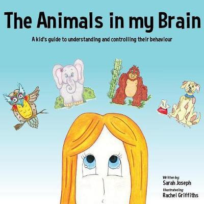 The Animals in my Brain: A kid's guide to understanding and controlling their behaviour - Sarah Joseph
