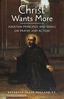 Christ Wants More: Ignatian Principles and Ideals on Prayer and Action - S. J. Frank Holland